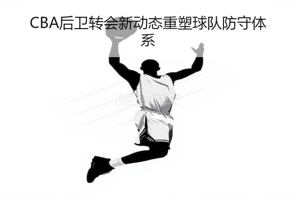 CBA后卫转会新动态重塑球队防守体系